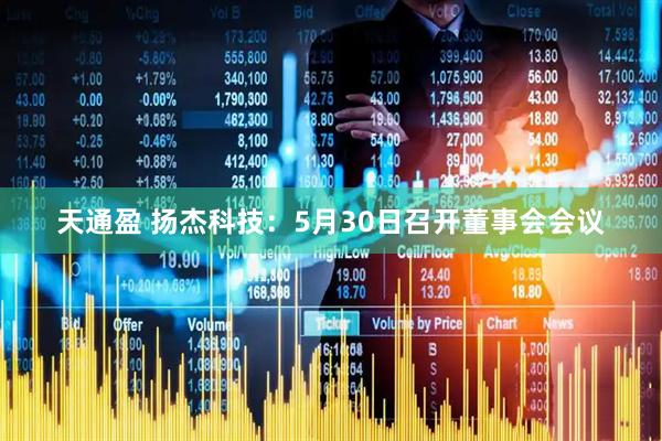 天通盈 扬杰科技：5月30日召开董事会会议