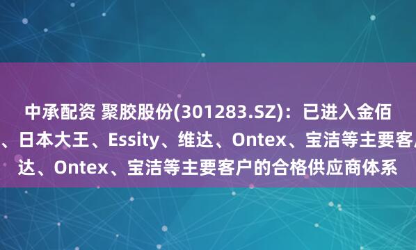 中承配资 聚胶股份(301283.SZ)：已进入金佰利、Drylock、恒安、日本大王、Essity、维达、Ontex、宝洁等主要客户的合格供应商体系
