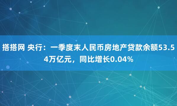 搭搭网 央行：一季度末人民币房地产贷款余额53.54万亿元，同比增长0.04%