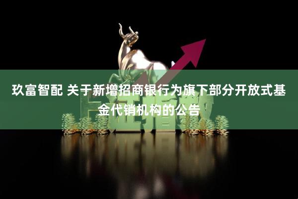 玖富智配 关于新增招商银行为旗下部分开放式基金代销机构的公告