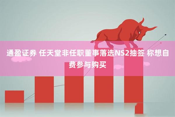 通盈证券 任天堂非任职董事落选NS2抽签 称想自费参与购买
