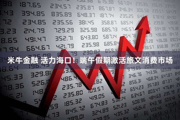 米牛金融 活力海口！端午假期激活旅文消费市场