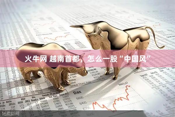 火牛网 越南首都，怎么一股“中国风”