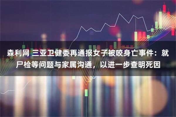 森利网 三亚卫健委再通报女子被咬身亡事件：就尸检等问题与家属沟通，以进一步查明死因
