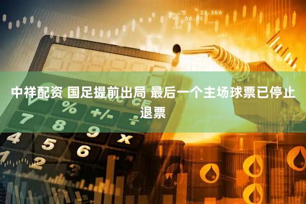 中祥配资 国足提前出局 最后一个主场球票已停止退票