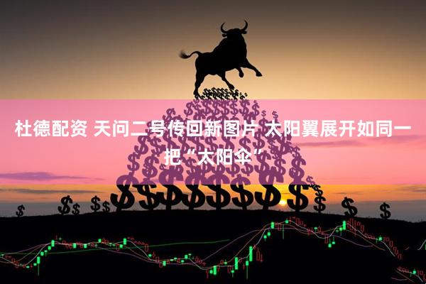 杜德配资 天问二号传回新图片 太阳翼展开如同一把“太阳伞”