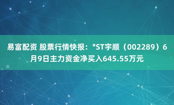 易富配资 股票行情快报：*ST宇顺（002289）6月9日主力资金净买入645.55万元