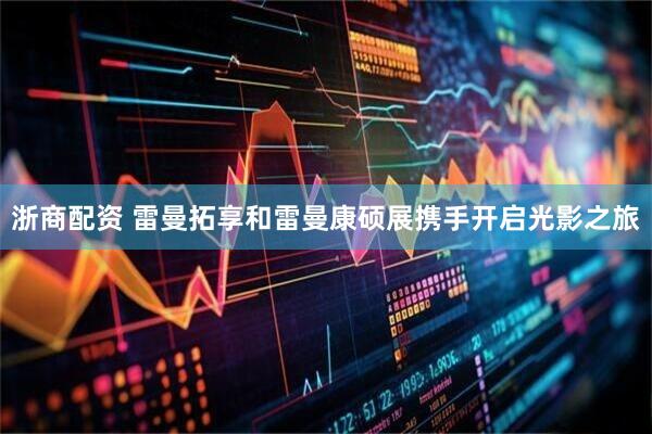 浙商配资 雷曼拓享和雷曼康硕展携手开启光影之旅