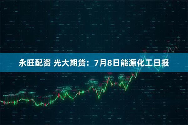永旺配资 光大期货：7月8日能源化工日报