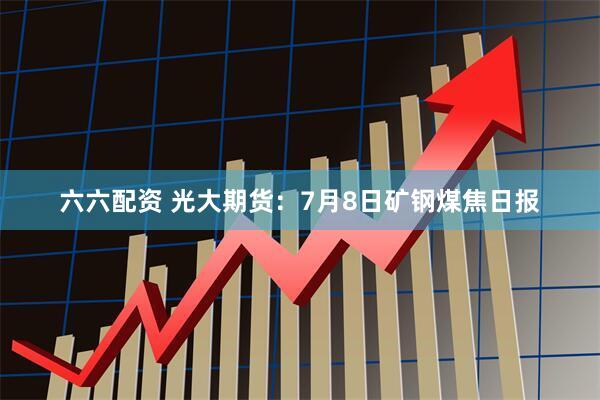 六六配资 光大期货：7月8日矿钢煤焦日报