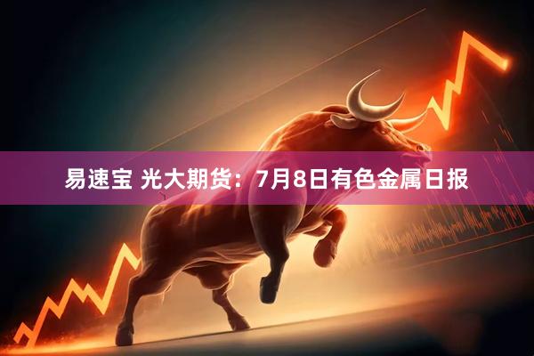易速宝 光大期货：7月8日有色金属日报