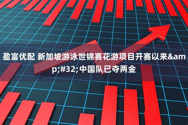 盈富优配 新加坡游泳世锦赛花游项目开赛以来&#32;中国队已夺两金