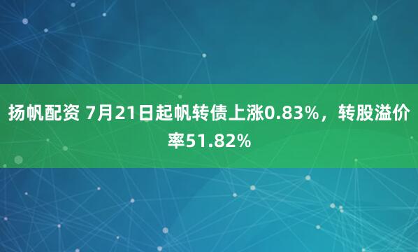 扬帆配资 7月21日起帆转债上涨0.83%，转股溢价率51.82%