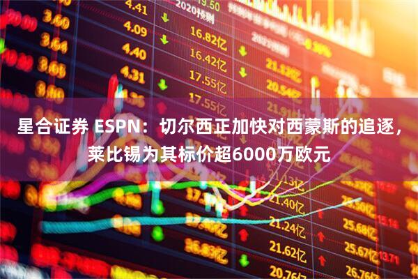 星合证券 ESPN：切尔西正加快对西蒙斯的追逐，莱比锡为其标价超6000万欧元