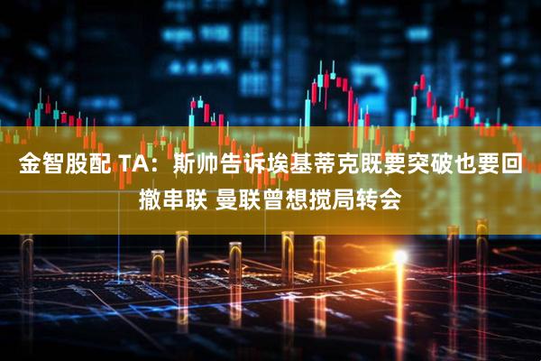 金智股配 TA：斯帅告诉埃基蒂克既要突破也要回撤串联 曼联曾想搅局转会