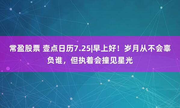 常盈股票 壹点日历7.25|早上好！岁月从不会辜负谁，但执着会撞见星光