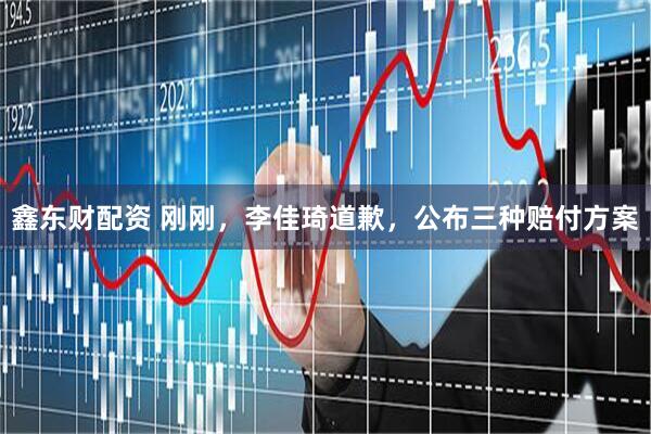 鑫东财配资 刚刚，李佳琦道歉，公布三种赔付方案