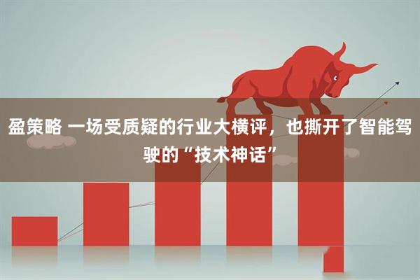 盈策略 一场受质疑的行业大横评，也撕开了智能驾驶的“技术神话”