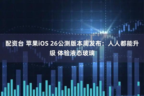 配资台 苹果iOS 26公测版本周发布：人人都能升级 体验液态玻璃