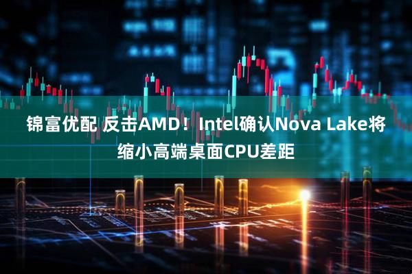 锦富优配 反击AMD！Intel确认Nova Lake将缩小高端桌面CPU差距
