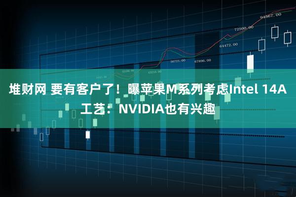 堆财网 要有客户了！曝苹果M系列考虑Intel 14A工艺：NVIDIA也有兴趣