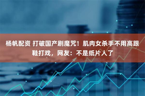 杨帆配资 打破国产剧魔咒！肌肉女杀手不用高跟鞋打戏，网友：不是纸片人了