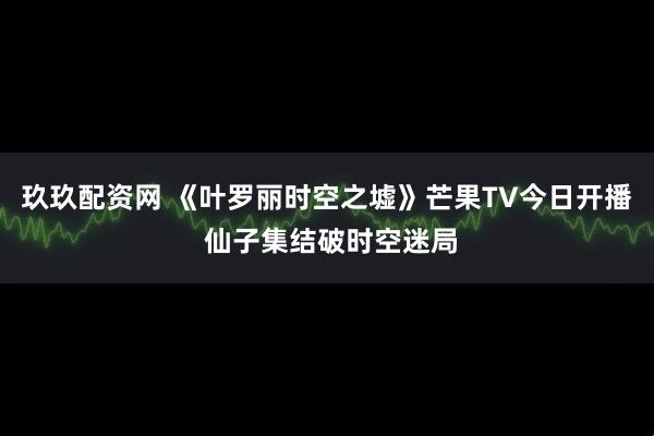 玖玖配资网 《叶罗丽时空之墟》芒果TV今日开播 仙子集结破时空迷局