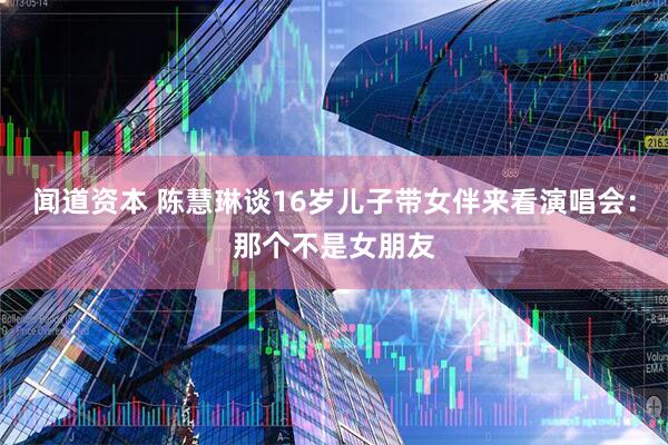 闻道资本 陈慧琳谈16岁儿子带女伴来看演唱会：那个不是女朋友