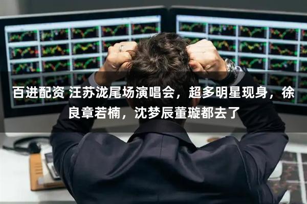百进配资 汪苏泷尾场演唱会，超多明星现身，徐良章若楠，沈梦辰董璇都去了