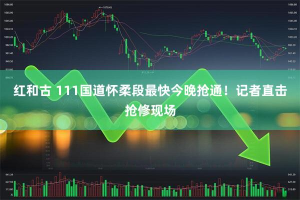 红和古 111国道怀柔段最快今晚抢通！记者直击抢修现场