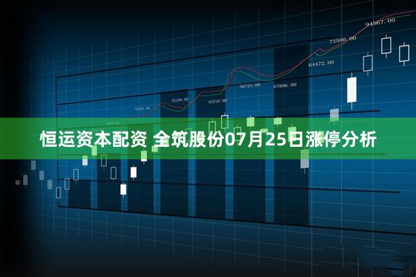 恒运资本配资 全筑股份07月25日涨停分析