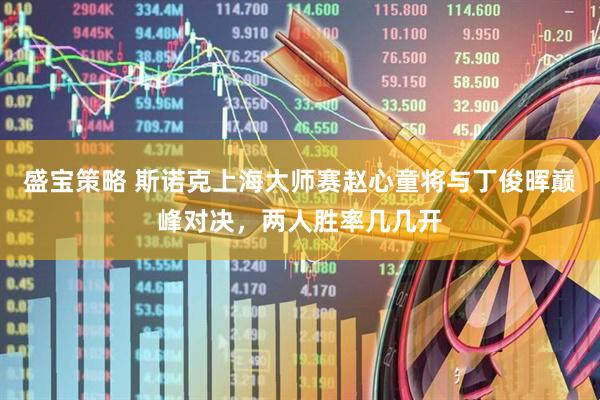 盛宝策略 斯诺克上海大师赛赵心童将与丁俊晖巅峰对决，两人胜率几几开