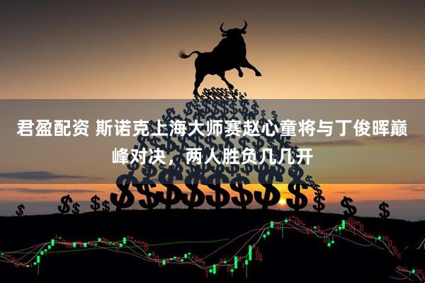 君盈配资 斯诺克上海大师赛赵心童将与丁俊晖巅峰对决，两人胜负几几开