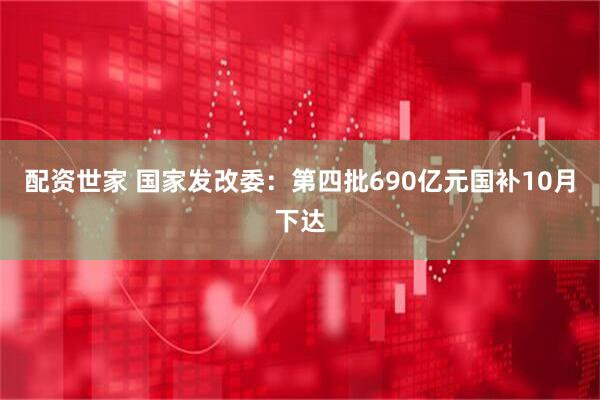 配资世家 国家发改委：第四批690亿元国补10月下达
