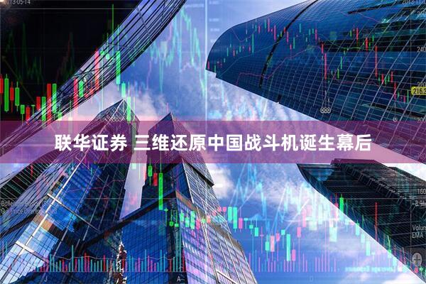 联华证券 三维还原中国战斗机诞生幕后