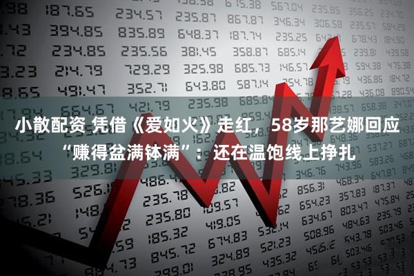 小散配资 凭借《爱如火》走红，58岁那艺娜回应“赚得盆满钵满”：还在温饱线上挣扎