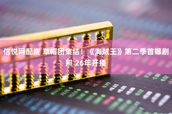 信悦网配资 草帽团集结！《海贼王》第二季首曝剧照 26年开播