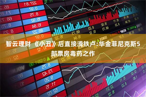 智云理财 《小丑》后直接滑铁卢:华金菲尼克斯5部票房毒药之作