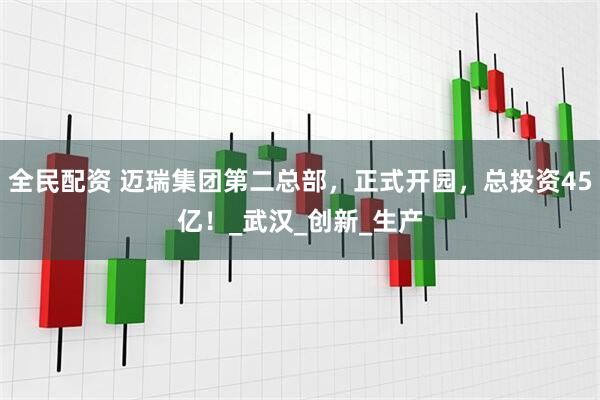 全民配资 迈瑞集团第二总部，正式开园，总投资45亿！_武汉_创新_生产