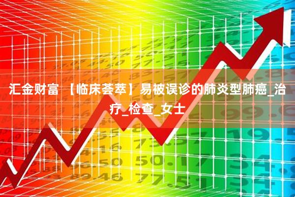 汇金财富 【临床荟萃】易被误诊的肺炎型肺癌_治疗_检查_女士