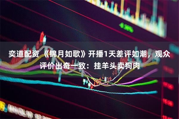 奕道配资 《锦月如歌》开播1天差评如潮，观众评价出奇一致：挂羊头卖狗肉