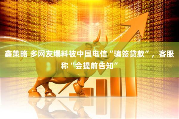 鑫策略 多网友爆料被中国电信“骗签贷款”，客服称“会提前告知”
