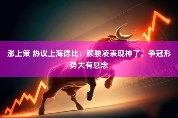 涨上策 热议上海德比：颜骏凌表现神了，争冠形势大有悬念