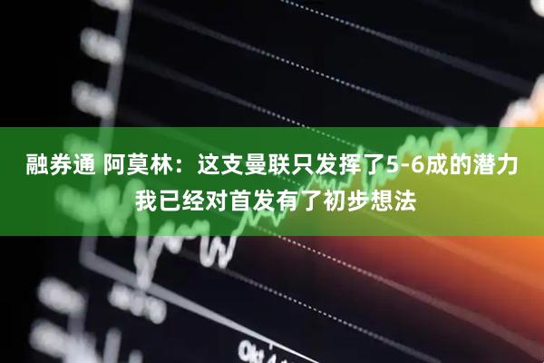 融券通 阿莫林：这支曼联只发挥了5-6成的潜力 我已经对首发有了初步想法
