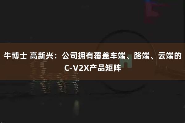 牛博士 高新兴：公司拥有覆盖车端、路端、云端的C-V2X产品矩阵