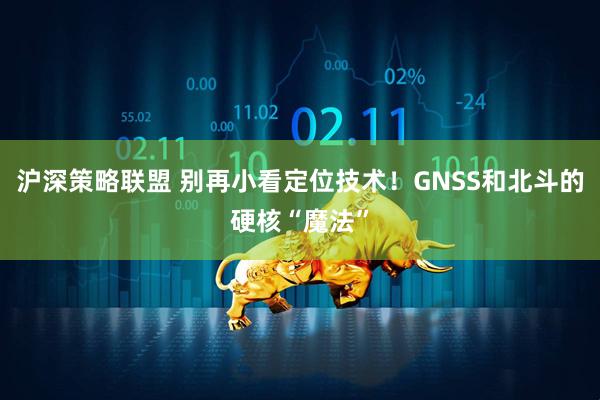 沪深策略联盟 别再小看定位技术！GNSS和北斗的硬核“魔法”