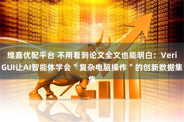 维嘉优配平台 不用看到论文全文也能明白：VeriGUI让AI智能体学会＂复杂电脑操作＂的创新数据集