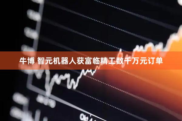 牛博 智元机器人获富临精工数千万元订单