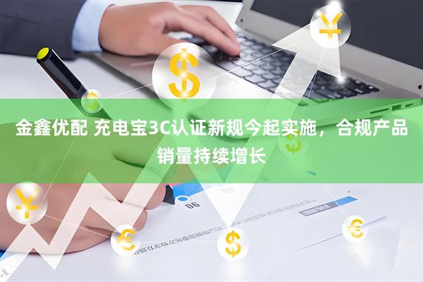 金鑫优配 充电宝3C认证新规今起实施，合规产品销量持续增长