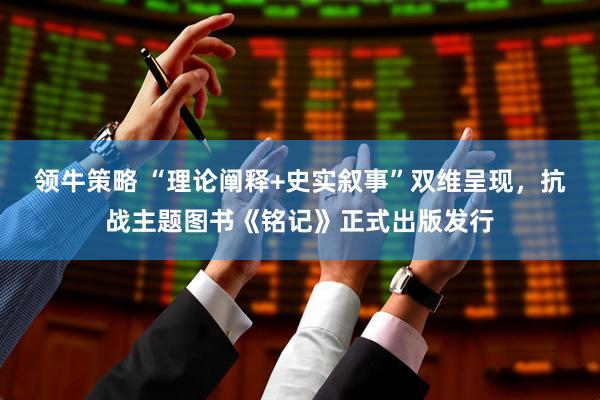 领牛策略 “理论阐释+史实叙事”双维呈现，抗战主题图书《铭记》正式出版发行
